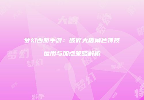 梦幻西游手游：破碎大唐角色特技运用与加点策略解析