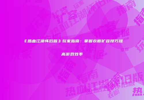 《热血江湖怀旧版》玩家指南：掌握衣橱扩容技巧提高游戏效率