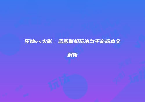 死神vs火影：盗版联机玩法与手游版本全解析