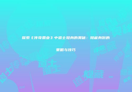 探索《传奇霸业》中道士隐身的奥秘：隐藏身份的策略与技巧