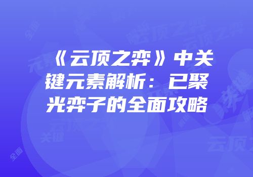 《云顶之弈》中关键元素解析：已聚光弈子的全面攻略