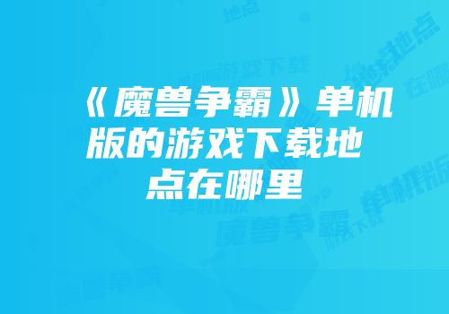 《魔兽争霸》单机版的游戏下载地点在哪里