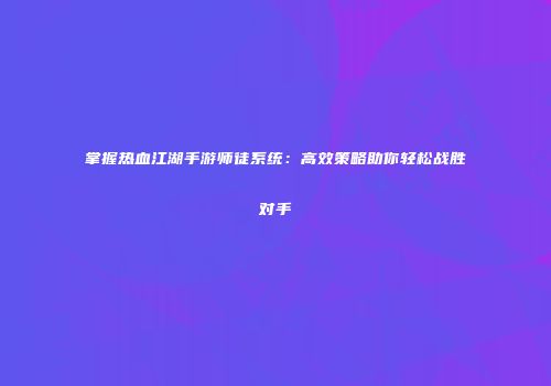 掌握热血江湖手游师徒系统：高效策略助你轻松战胜对手