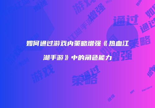 如何通过游戏内策略增强《热血江湖手游》中的角色能力