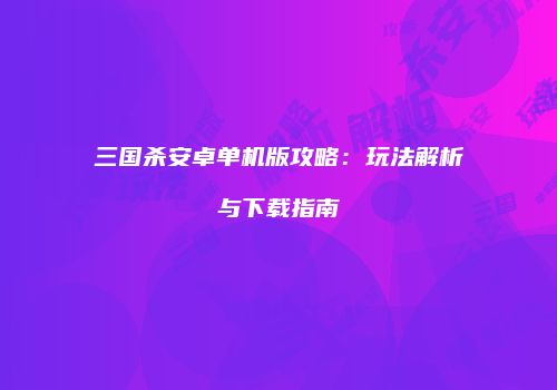 三国杀安卓单机版攻略：玩法解析与下载指南
