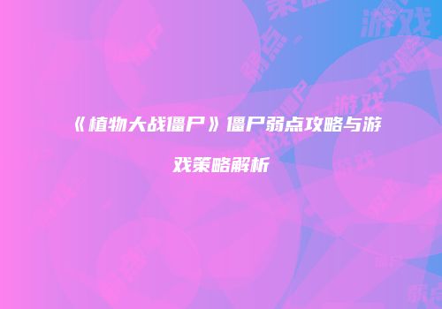 《植物大战僵尸》僵尸弱点攻略与游戏策略解析
