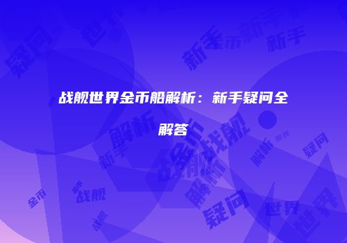 战舰世界金币船解析：新手疑问全解答