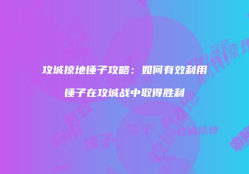 攻城掠地锤子攻略:如何有效利用锤子在攻城战中取得胜利