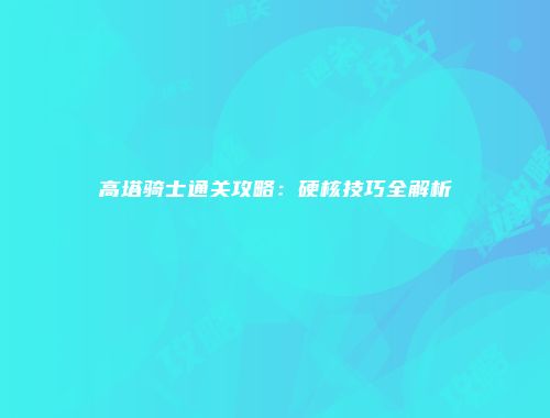 高塔骑士通关攻略：硬核技巧全解析