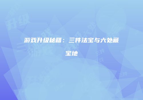 游戏升级秘籍：三件法宝与六处藏宝地