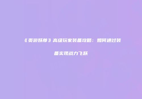 《页游妖尊》高级玩家装备攻略：如何通过装备实现战力飞跃