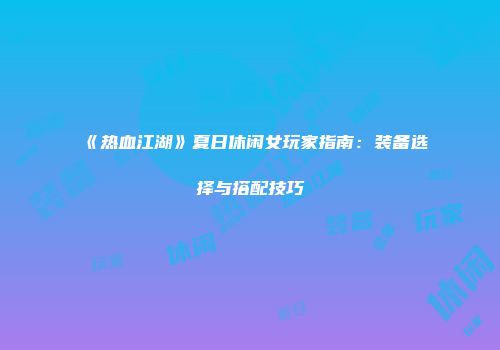 《热血江湖》夏日休闲女玩家指南：装备选择与搭配技巧