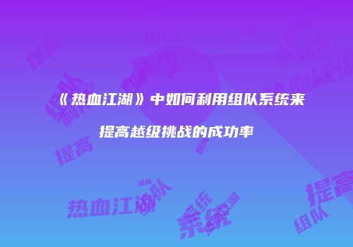 《热血江湖》中如何利用组队系统来提高越级挑战的成功率