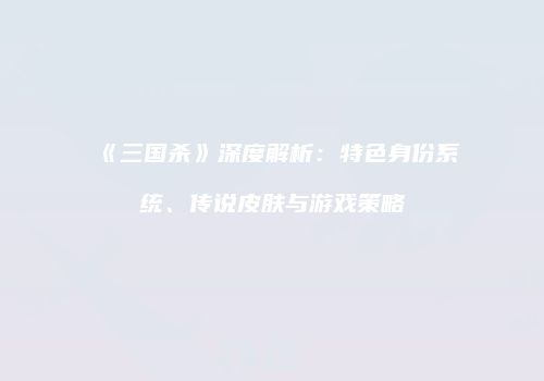 《三国杀》深度解析：特色身份系统、传说皮肤与游戏策略