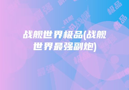 战舰世界极品(战舰世界最强副炮)