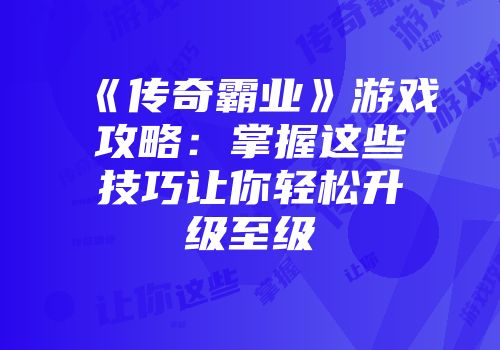 《传奇霸业》游戏攻略：掌握这些技巧让你轻松升级至级