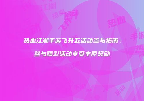 热血江湖手游飞升五活动参与指南：参与精彩活动享受丰厚奖励