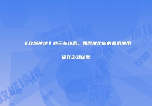《攻城掠地》秒三车攻略：如何优化你的金币使用提升游戏体验
