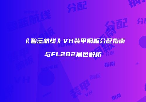 《碧蓝航线》VH装甲钢板分配指南与FL282角色解析