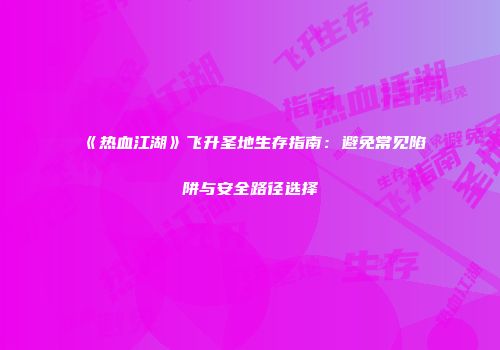 《热血江湖》飞升圣地生存指南:避免常见陷阱与安全路径选择