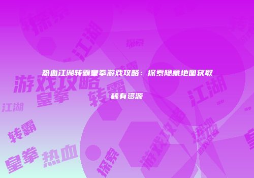 热血江湖转霸皇拳游戏攻略：探索隐藏地图获取稀有资源