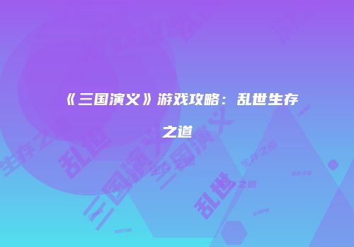 《三国演义》游戏攻略：乱世生存之道