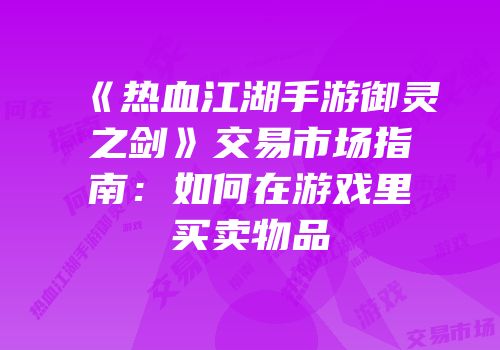 《热血江湖手游御灵之剑》交易市场指南：如何在游戏里买卖物品