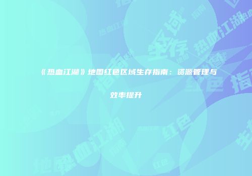 《热血江湖》地图红色区域生存指南：资源管理与效率提升