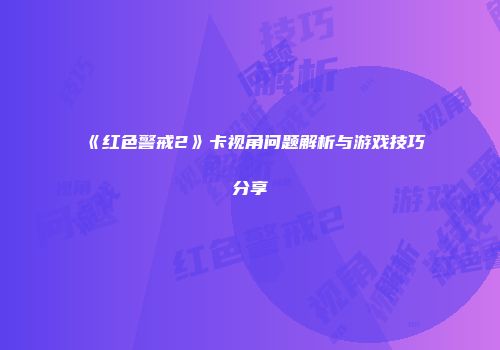 《红色警戒2》卡视角问题解析与游戏技巧分享