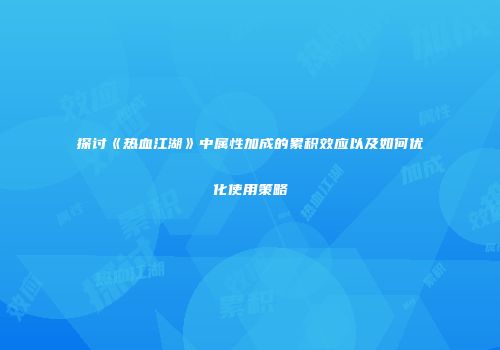 探讨《热血江湖》中属性加成的累积效应以及如何优化使用策略