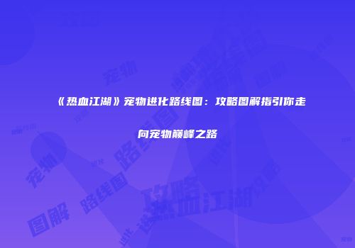 《热血江湖》宠物进化路线图：攻略图解指引你走向宠物巅峰之路