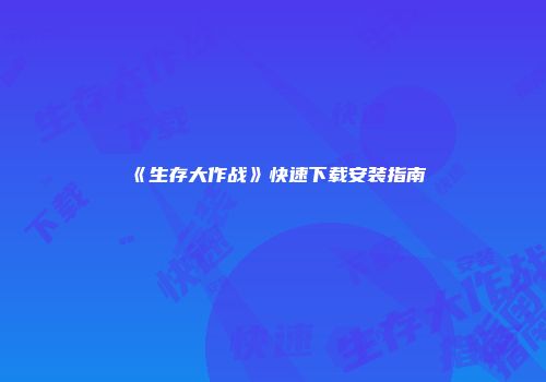 《生存大作战》快速下载安装指南