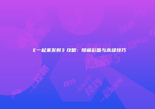 《一起来发射》攻略：隐藏彩蛋与高级技巧