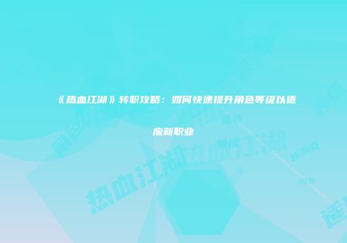 《热血江湖》转职攻略：如何快速提升角色等级以适应新职业