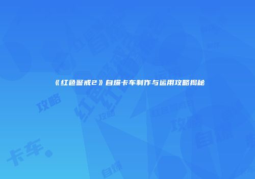 《红色警戒2》自爆卡车制作与运用攻略揭秘