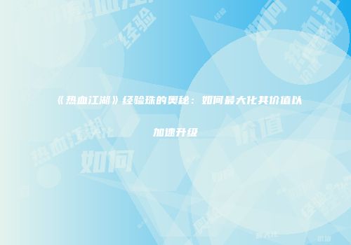 《热血江湖》经验珠的奥秘：如何最大化其价值以加速升级