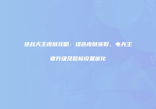 逆战天王皮肤攻略：绿色皮肤获取、电光王者升级及鼠标设置优化