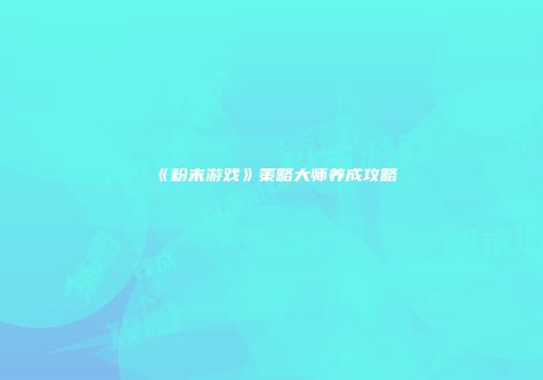 《粉末游戏》策略大师养成攻略