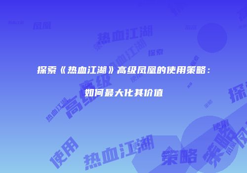 探索《热血江湖》高级凤凰的使用策略：如何最大化其价值