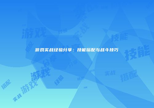游戏实战经验分享：技能搭配与战斗技巧