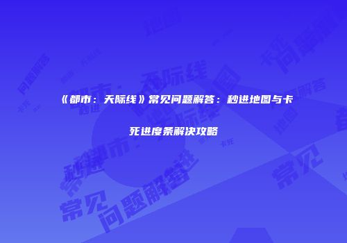 《都市：天际线》常见问题解答：秒进地图与卡死进度条解决攻略