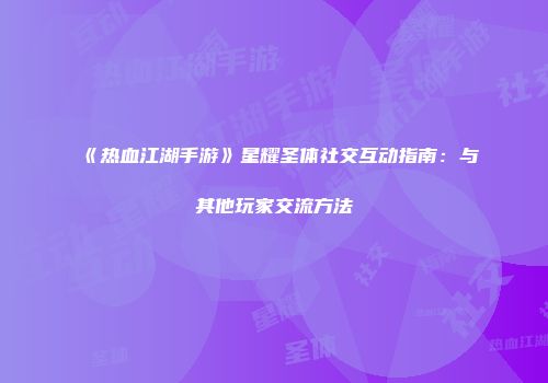 《热血江湖手游》星耀圣体社交互动指南:与其他玩家交流方法