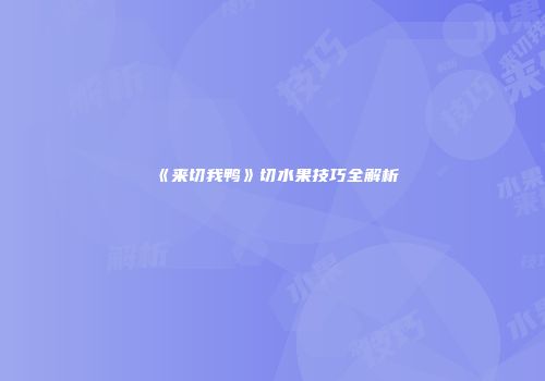 《来切我鸭》切水果技巧全解析
