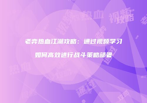 老弈热血江湖攻略：通过视频学习如何高效进行战斗策略部署