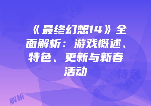《最终幻想14》全面解析：游戏概述、特色、更新与新春活动