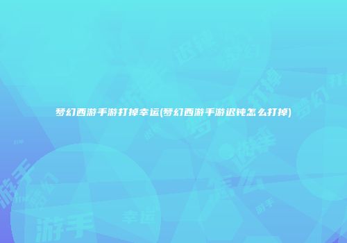 梦幻西游手游打掉幸运(梦幻西游手游迟钝怎么打掉)