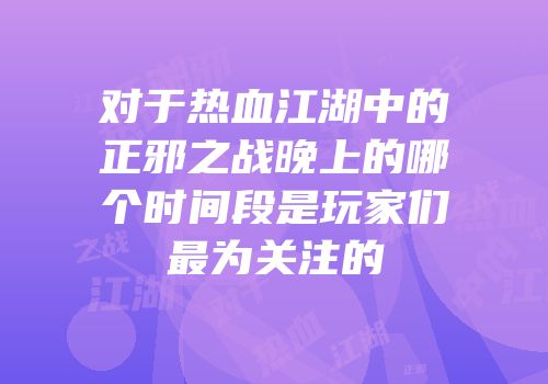 对于热血江湖中的正邪之战晚上的哪个时间段是玩家们最为关注的