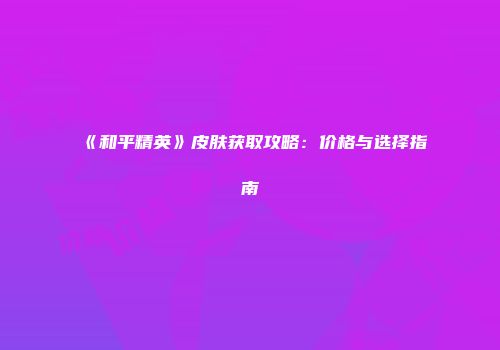 《和平精英》皮肤获取攻略：价格与选择指南