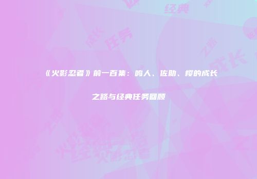 《火影忍者》前一百集：鸣人、佐助、樱的成长之路与经典任务回顾
