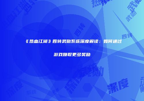 《热血江湖》四转武勋系统深度解读：如何通过游戏赚取更多奖励